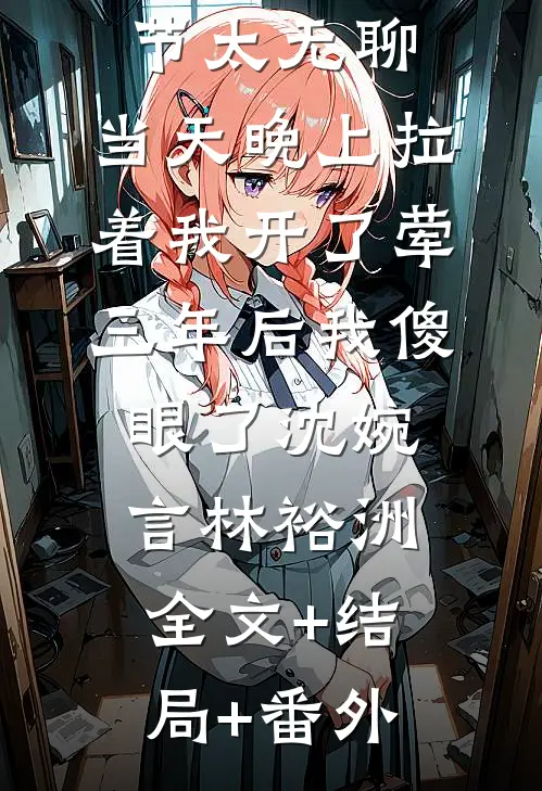 女神说情人节太无聊，当天晚上拉着我开了荤，三年后我傻眼了沈婉言林裕洲:全文+结局+番外