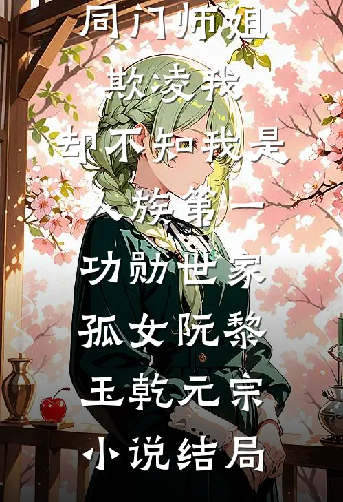 同门师姐欺凌我，却不知我是人族第一功勋世家孤女阮黎玉乾元宗小说结局