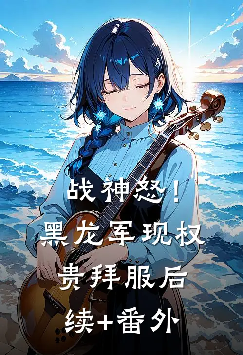 战神怒！黑龙军现，权贵拜服后续+番外