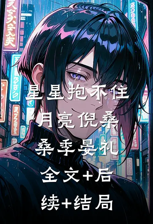 星星抱不住月亮倪桑桑季晏礼:全文+后续+结局