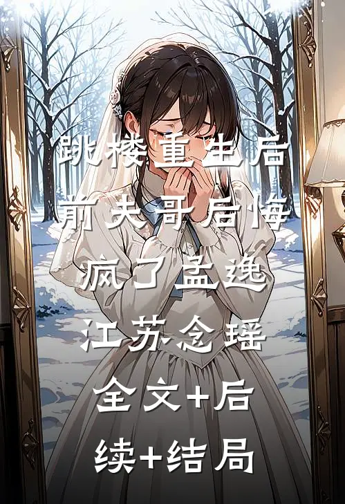 跳楼重生后，前夫哥后悔疯了孟逸江苏念瑶:全文+后续+结局