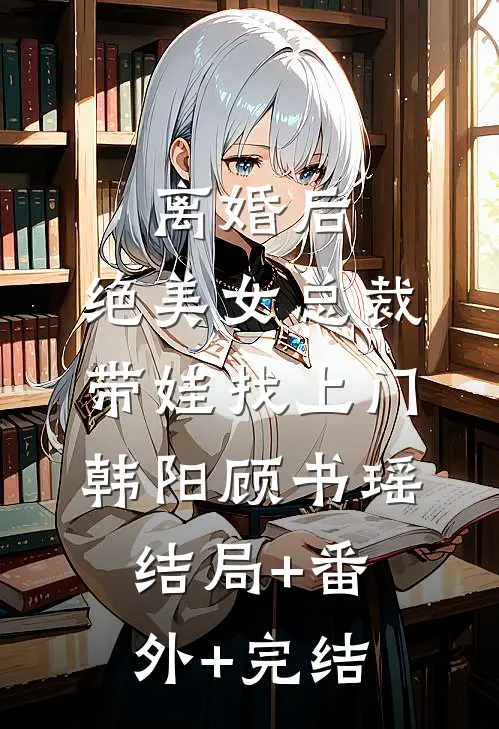 离婚后，绝美女总裁带娃找上门韩阳顾书瑶结局+番外+完结