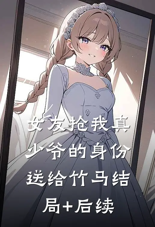女友抢我真少爷的身份送给竹马结局+后续