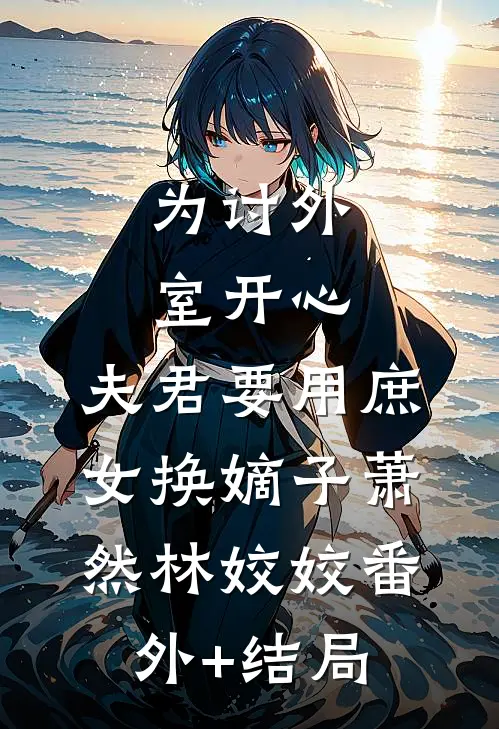为讨外室开心，夫君要用庶女换嫡子萧然林姣姣(番外)+(结局)