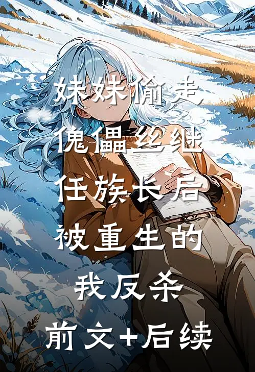 妹妹偷走傀儡丝继任族长后，被重生的我反杀:前文+后续