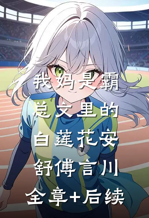 我妈是霸总文里的白莲花安舒傅言川:全章+后续