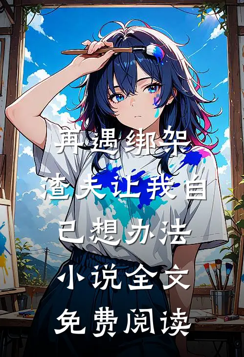 再遇绑架，渣夫让我自己想办法小说全文免费阅读