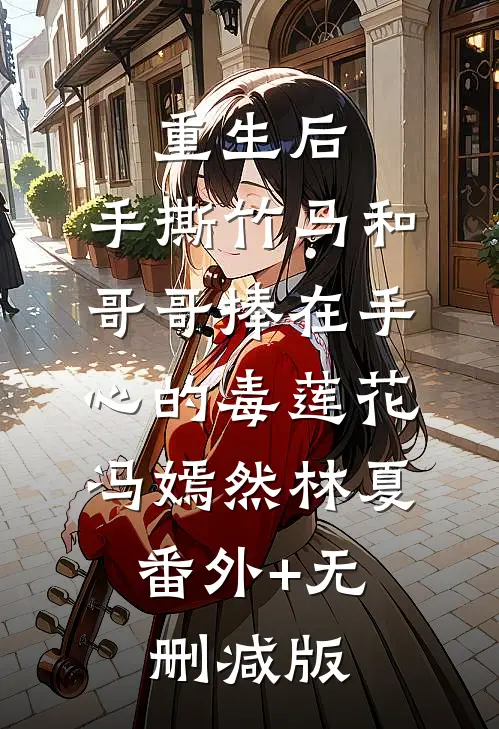重生后，手撕竹马和哥哥捧在手心的毒莲花冯嫣然林夏:番外+无删减版
