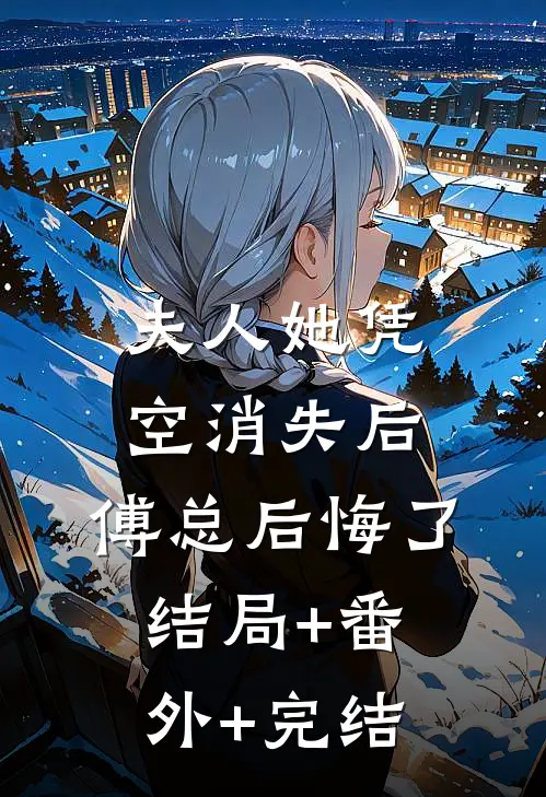 夫人她凭空消失后，傅总后悔了:结局+番外+完结