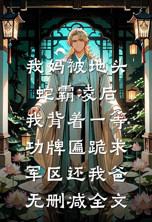 我妈被地头蛇霸凌后，我背着一等功牌匾跪求军区还我爸无删减全文