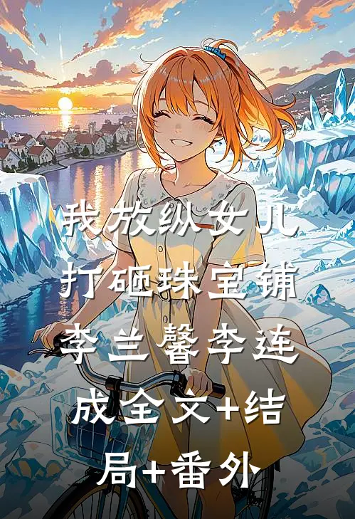 我放纵女儿打砸珠宝铺李兰馨李连成全文+结局+番外