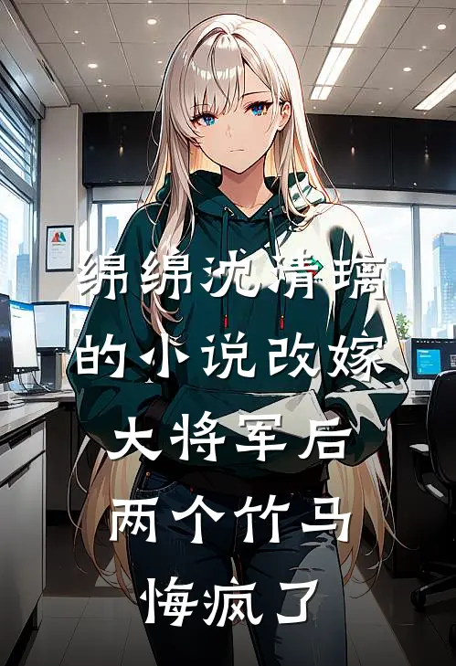 绵绵沈清璃的小说改嫁大将军后，两个竹马悔疯了