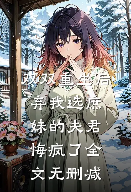 双双重生后，弃我选庶妹的夫君悔疯了全文无删减