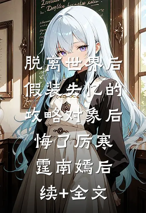 脱离世界后，假装失忆的攻略对象后悔了厉寒霆南嫣后续+全文