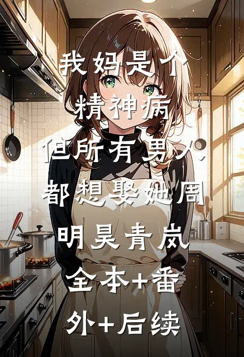 我妈是个精神病，但所有男人都想娶她周明昊青岚全本+番外+后续