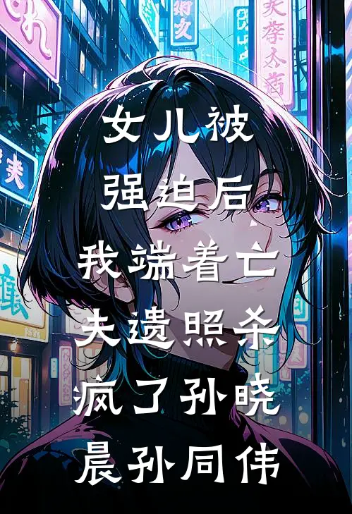 女儿被强迫后，我端着亡夫遗照杀疯了孙晓晨孙同伟