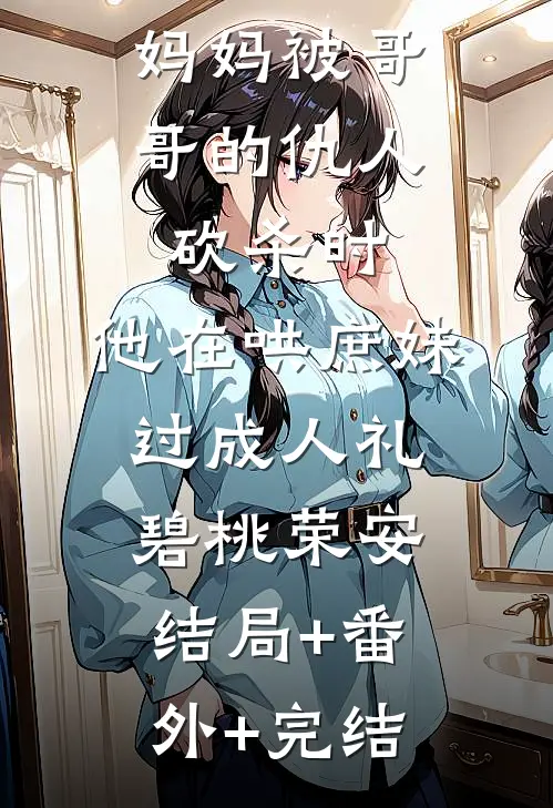 妈妈被哥哥的仇人砍杀时，他在哄庶妹过成人礼碧桃荣安结局+番外+完结