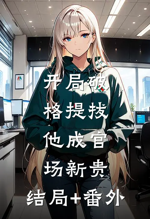 开局破格提拔，他成官场新贵:结局+番外