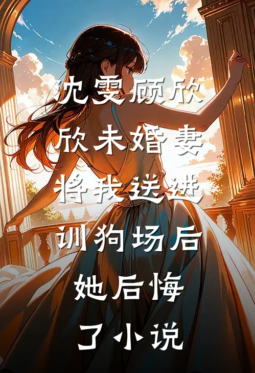 沈雯顾欣欣未婚妻将我送进训狗场后，她后悔了小说