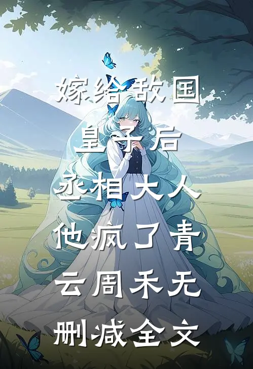嫁给敌国皇子后，丞相大人他疯了青云周禾无删减全文