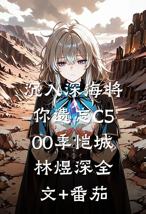 沉入深海将你遗忘C500季恺城林煜深全文+番茄