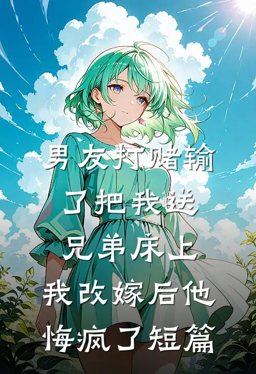 男友打赌输了把我送兄弟床上，我改嫁后他悔疯了短篇