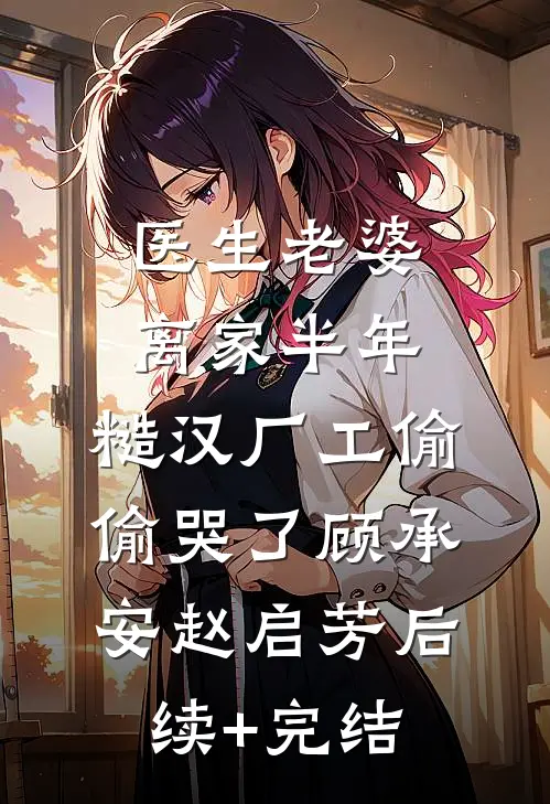 医生老婆离家半年，糙汉厂工偷偷哭了顾承安赵启芳后续+完结