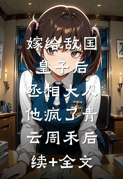 嫁给敌国皇子后，丞相大人他疯了青云周禾后续+全文