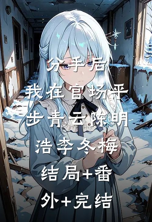 分手后，我在官场平步青云陈明浩李冬梅:结局+番外+完结