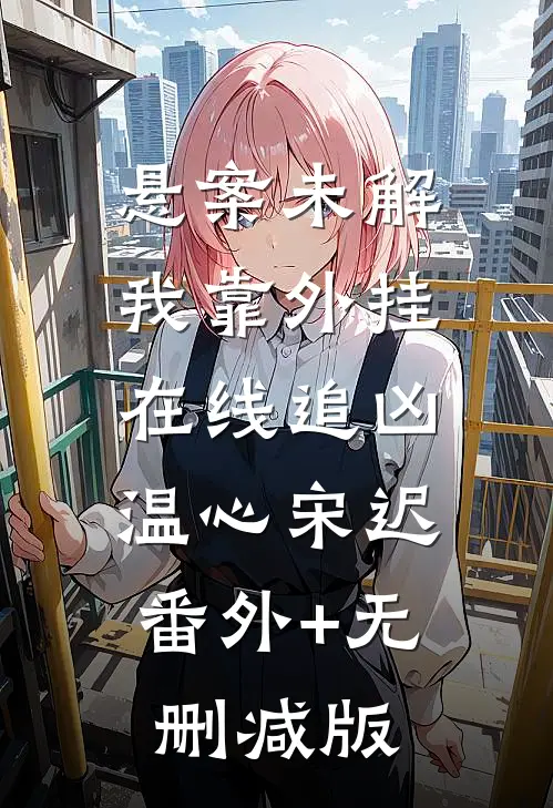悬案未解，我靠外挂在线追凶温心宋迟:番外+无删减版