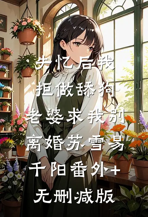 失忆后我拒做舔狗，老婆求我别离婚苏雪易千阳番外+无删减版