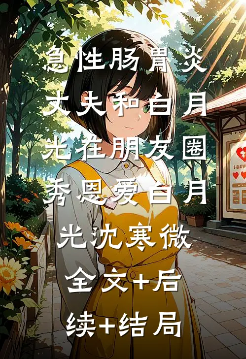 急性肠胃炎，丈夫和白月光在朋友圈秀恩爱白月光沈寒微:全文+后续+结局
