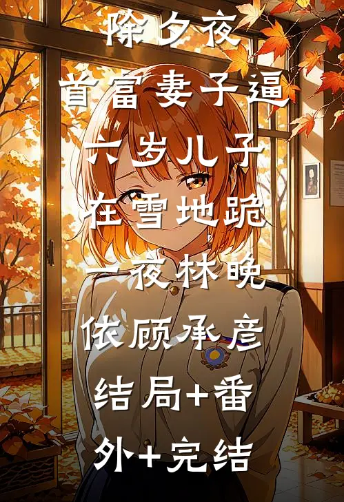 除夕夜，首富妻子逼六岁儿子在雪地跪一夜林晚依顾承彦:结局+番外+完结
