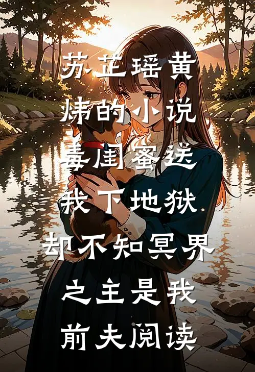 苏芷瑶黄炜的小说毒闺蜜送我下地狱，却不知冥界之主是我前夫阅读