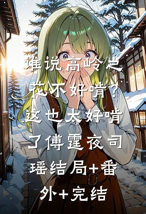 谁说高岭之花不好啃？这也太好啃了傅霆夜司瑶:结局+番外+完结