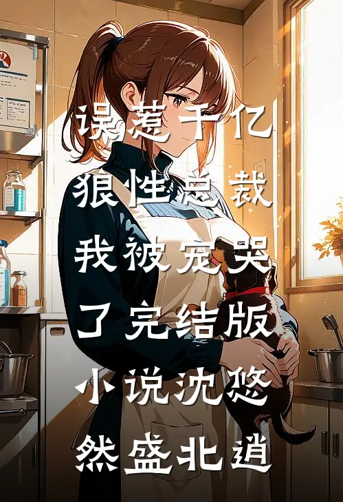 误惹千亿狼性总裁，我被宠哭了完结版小说沈悠然盛北逍