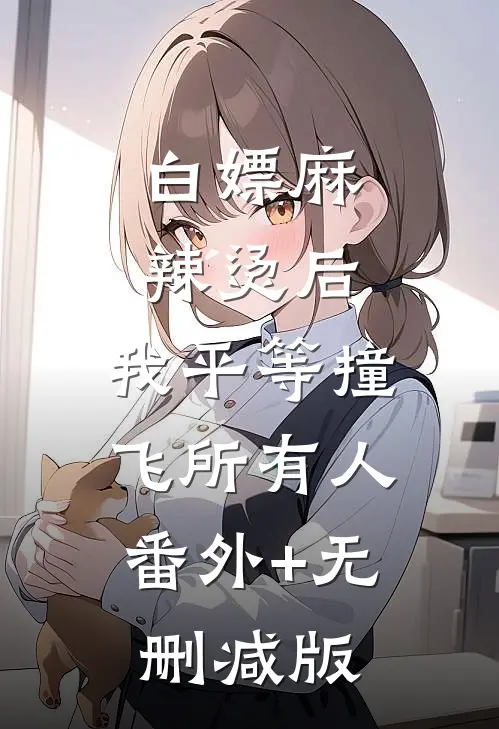 白嫖麻辣烫后，我平等撞飞所有人:番外+无删减版