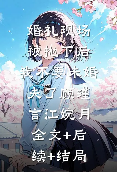 婚礼现场被抛下后，我不要未婚夫了顾瑾言江婉月:全文+后续+结局
