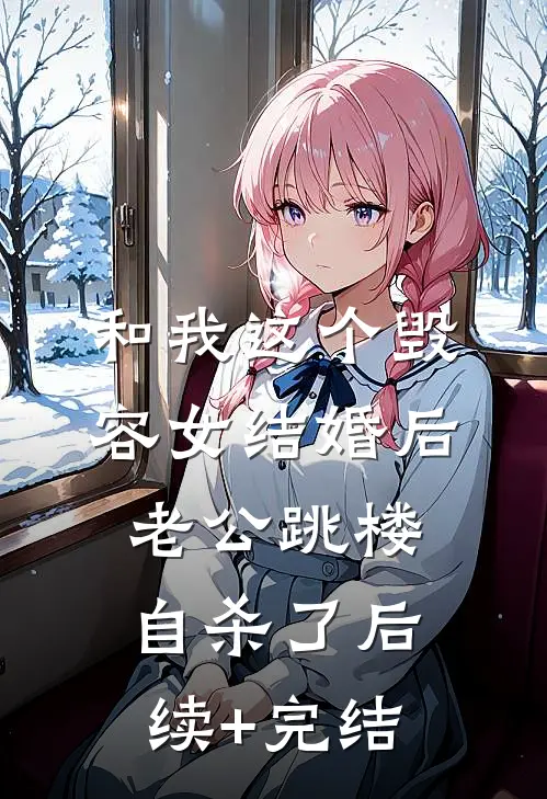 和我这个毁容女结婚后，老公跳楼自杀了后续+完结
