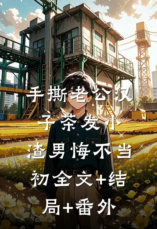 手撕老公汉子茶发小，渣男悔不当初全文+结局+番外