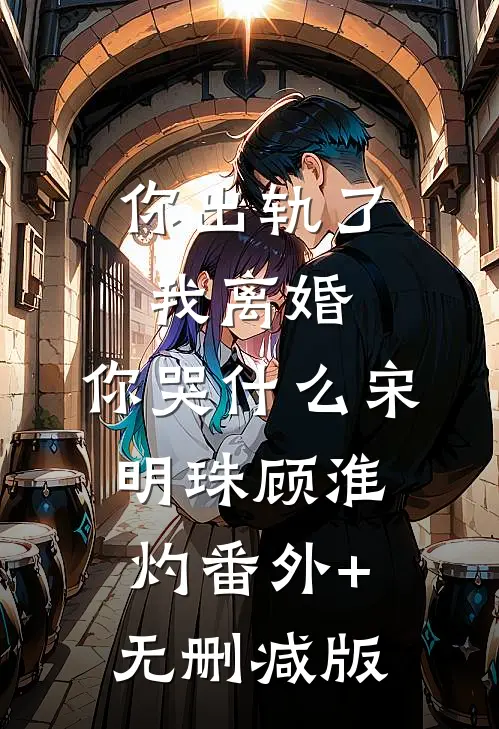 你出轨了，我离婚，你哭什么宋明珠顾淮灼番外+无删减版