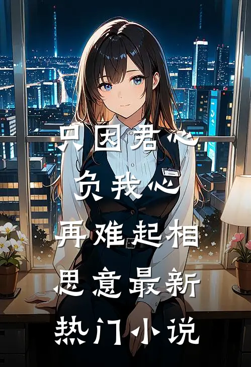 只因君心负我心，再难起相思意最新热门小说