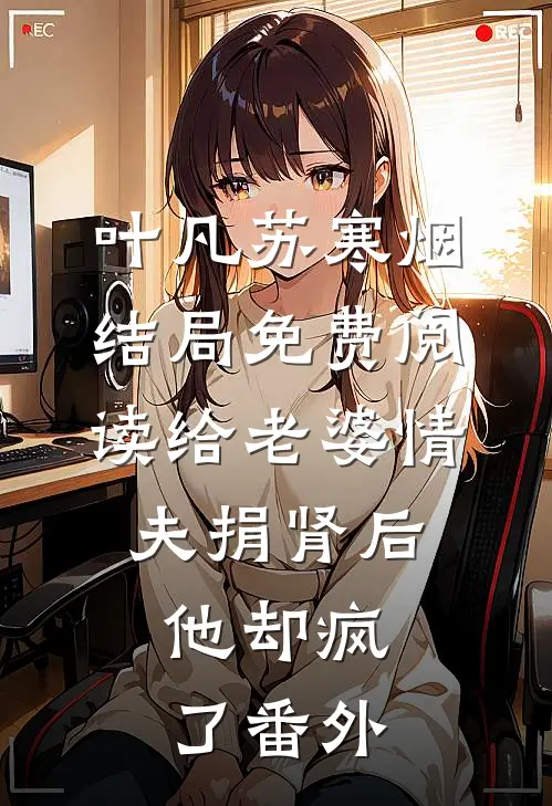 叶凡苏寒烟结局免费阅读给老婆情夫捐肾后，他却疯了番外