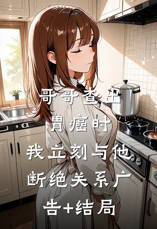 哥哥查出胃癌时，我立刻与他断绝关系广告+结局
