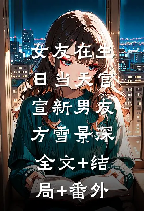 女友在生日当天官宣新男友方雪景深:全文+结局+番外