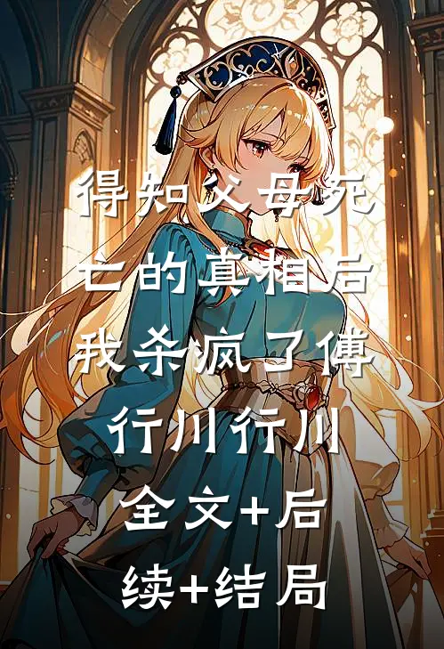得知父母死亡的真相后我杀疯了傅行川行川:全文+后续+结局