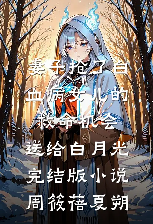 妻子抢了白血病女儿的救命机会，送给白月光完结版小说周筱蓓夏朔