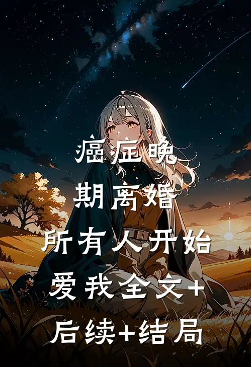 癌症晚期离婚，所有人开始爱我全文+后续+结局
