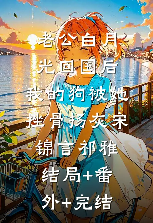老公白月光回国后，我的狗被她挫骨扬灰宋锦言祁雅结局+番外+完结