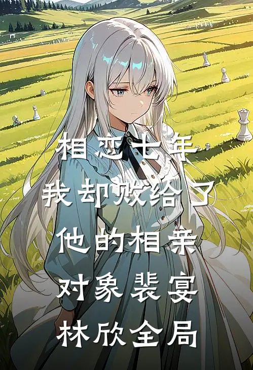 相恋七年，我却败给了他的相亲对象裴宴林欣全局